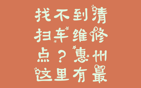 找不到清扫车维修点？惠州这里有最佳选择！