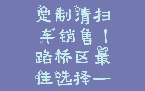 定制清扫车销售丨路桥区最佳选择——打造清洁力量的利器