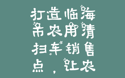 打造临海市农用清扫车销售点，让农业生产更高效！