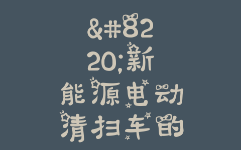 “新能源电动清扫车的隐患揭秘：行业待解的问题”