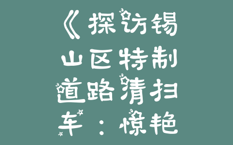 《探访锡山区特制道路清扫车：惊艳图片展示如何保洁市容》