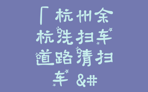 「杭州余杭洗扫车道路清扫车 – 提高道路清洁标准的利器」