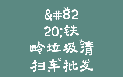 “铁岭垃圾清扫车批发市场：找到最佳清洁解决方案”