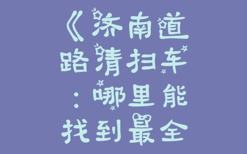 《济南道路清扫车：哪里能找到最全选择？》