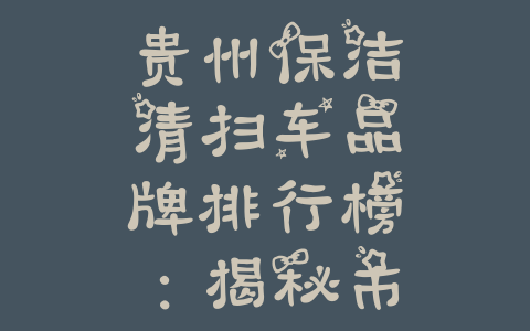 贵州保洁清扫车品牌排行榜：揭秘市场领先者，为您选择最佳清洁合作伙伴