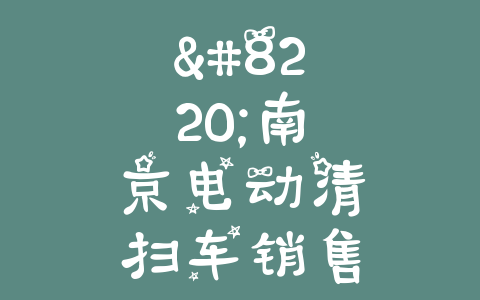 “南京电动清扫车销售价格揭秘：省时省力，如何选购适合您的完美之选”