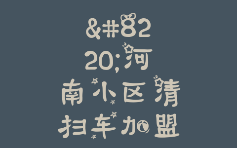 “河南小区清扫车加盟费用揭秘：打造百姓创业新机遇”