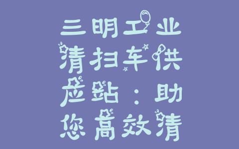 三明工业清扫车供应站：助您高效清洁、提升生产力的首选！